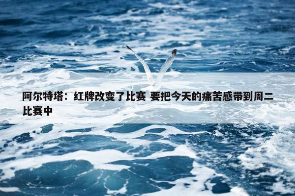 阿尔特塔：红牌改变了比赛 要把今天的痛苦感带到周二比赛中