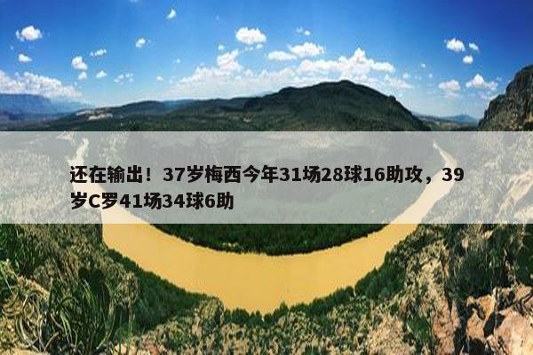 还在输出！37岁梅西今年31场28球16助攻，39岁C罗41场34球6助