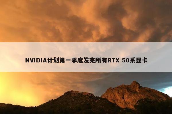 NVIDIA计划第一季度发完所有RTX 50系显卡