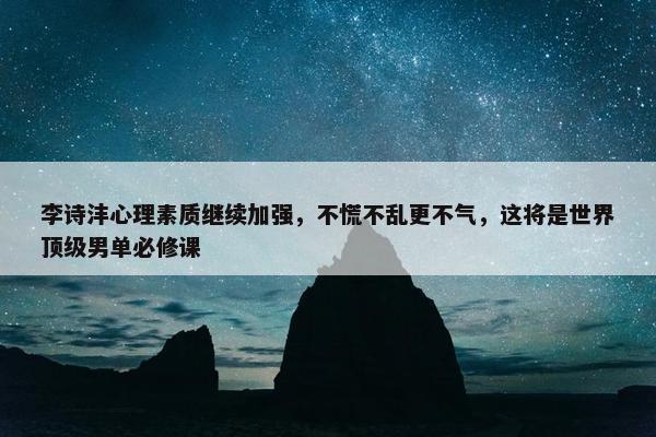 李诗沣心理素质继续加强，不慌不乱更不气，这将是世界顶级男单必修课