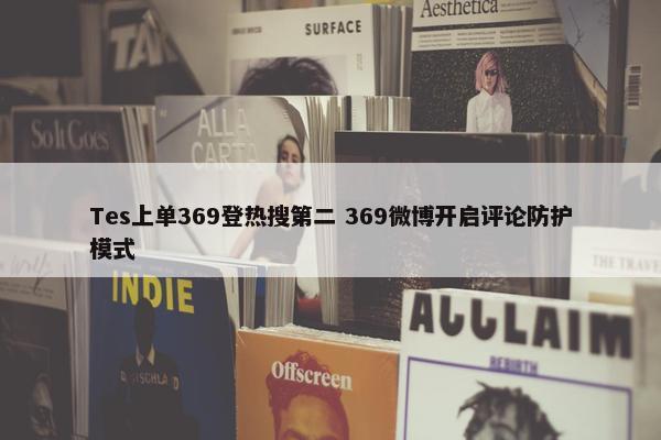 Tes上单369登热搜第二 369微博开启评论防护模式