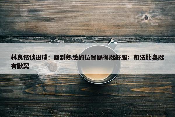 林良铭谈进球：回到熟悉的位置踢得挺舒服；和法比奥挺有默契