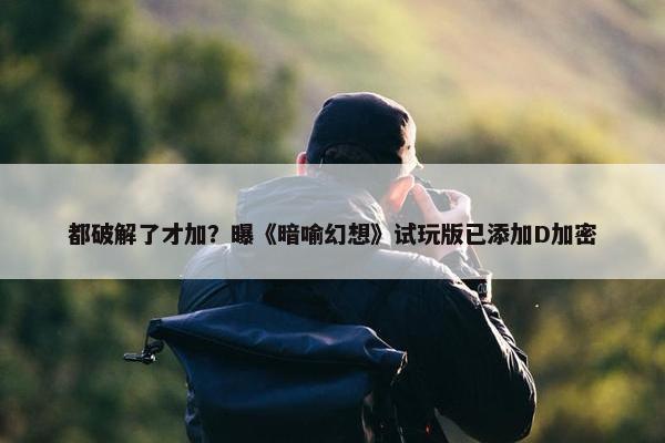 都破解了才加？曝《暗喻幻想》试玩版已添加D加密