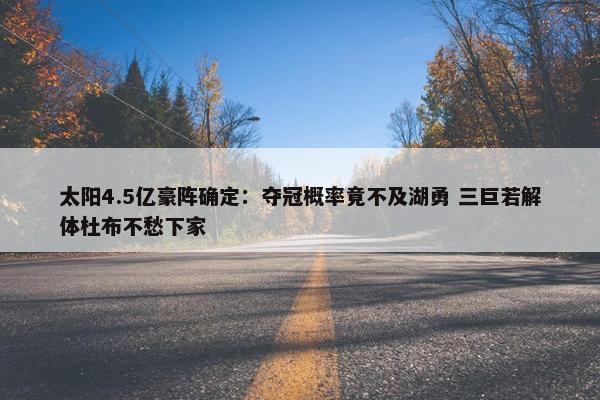 太阳4.5亿豪阵确定：夺冠概率竟不及湖勇 三巨若解体杜布不愁下家