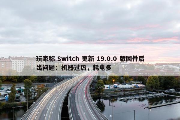 玩家称 Switch 更新 19.0.0 版固件后出问题：机器过热，耗电多