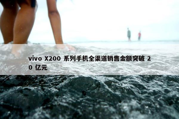 vivo X200 系列手机全渠道销售金额突破 20 亿元