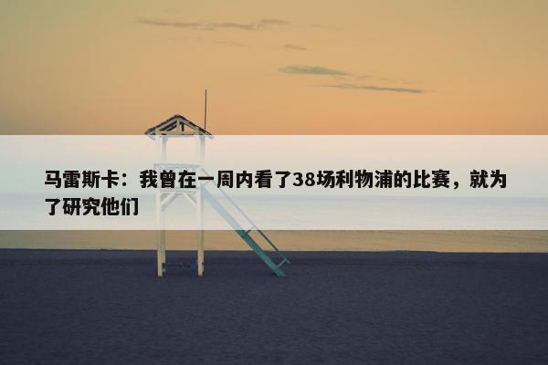 马雷斯卡：我曾在一周内看了38场利物浦的比赛，就为了研究他们