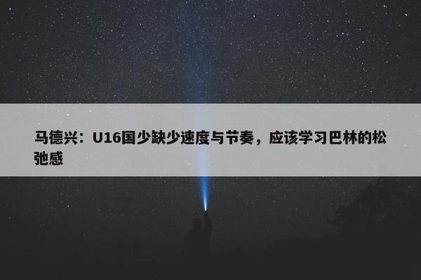 马德兴：U16国少缺少速度与节奏，应该学习巴林的松弛感