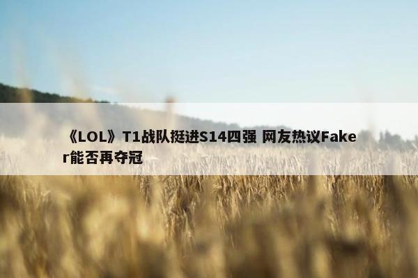 《LOL》T1战队挺进S14四强 网友热议Faker能否再夺冠