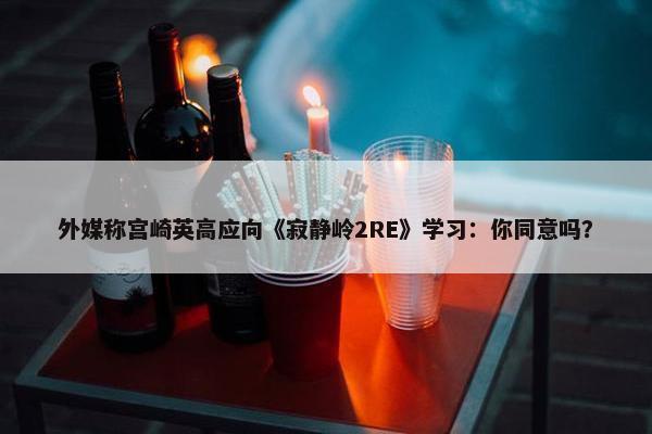 外媒称宫崎英高应向《寂静岭2RE》学习：你同意吗？