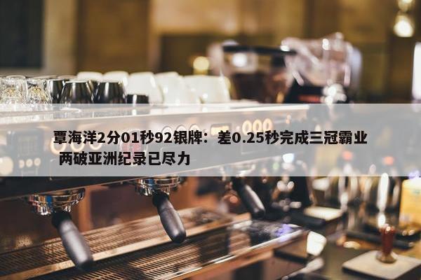 覃海洋2分01秒92银牌：差0.25秒完成三冠霸业 两破亚洲纪录已尽力