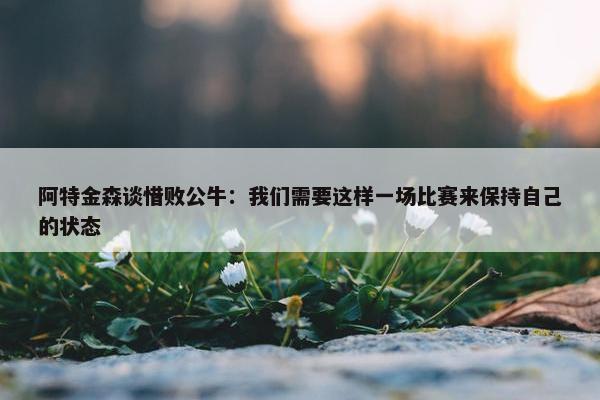 阿特金森谈惜败公牛：我们需要这样一场比赛来保持自己的状态