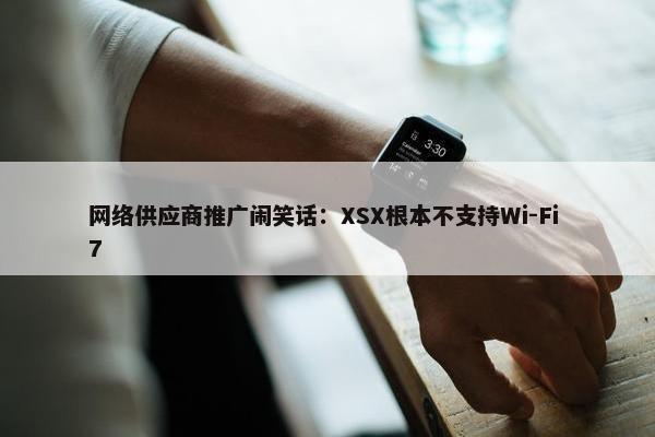 网络供应商推广闹笑话：XSX根本不支持Wi-Fi 7