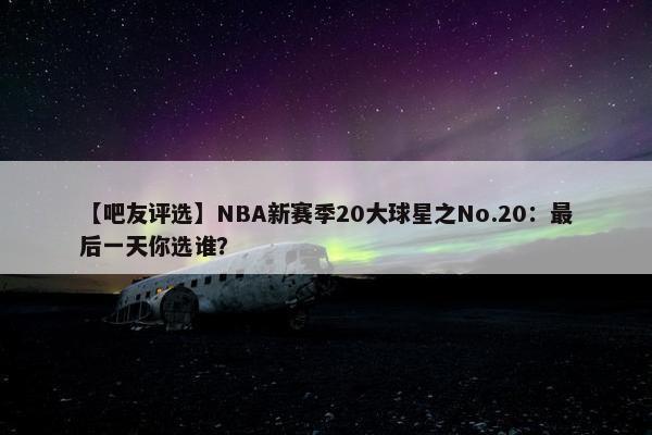 【吧友评选】NBA新赛季20大球星之No.20：最后一天你选谁？