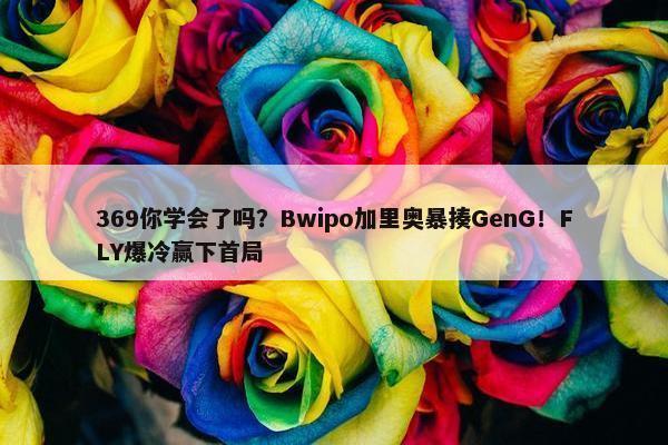 369你学会了吗？Bwipo加里奥暴揍GenG！FLY爆冷赢下首局