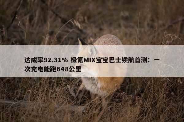 达成率92.31% 极氪MIX宝宝巴士续航首测：一次充电能跑648公里