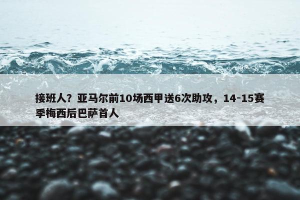 接班人？亚马尔前10场西甲送6次助攻，14-15赛季梅西后巴萨首人