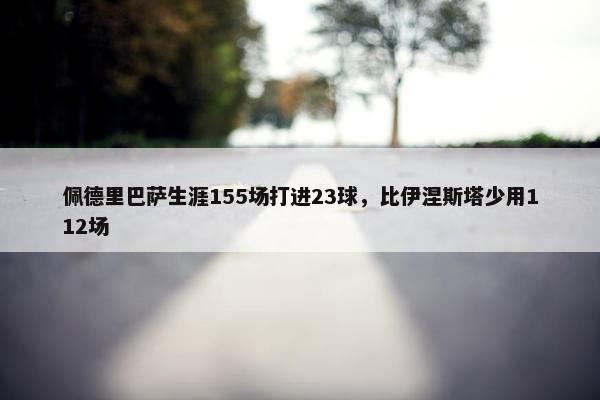 佩德里巴萨生涯155场打进23球，比伊涅斯塔少用112场