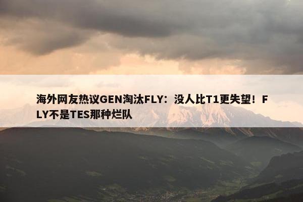 海外网友热议GEN淘汰FLY：没人比T1更失望！FLY不是TES那种烂队