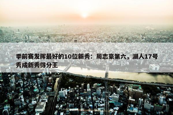 季前赛发挥最好的10位新秀：周志豪第六，湖人17号秀成新秀得分王