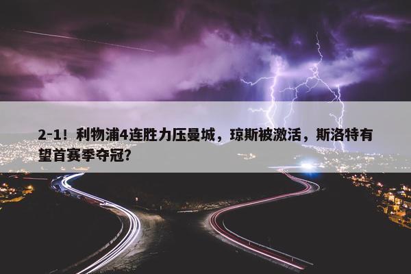 2-1！利物浦4连胜力压曼城，琼斯被激活，斯洛特有望首赛季夺冠？