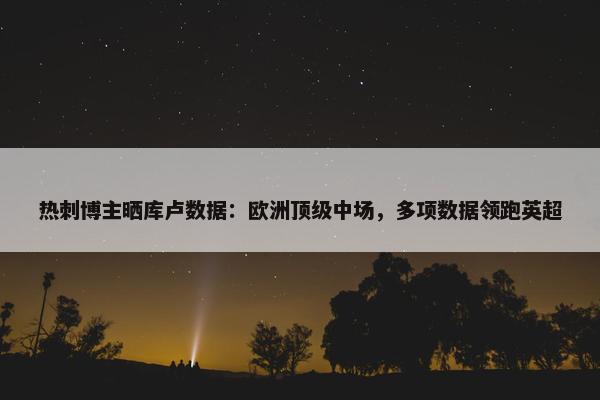 热刺博主晒库卢数据：欧洲顶级中场，多项数据领跑英超