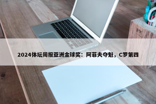 2024体坛周报亚洲金球奖：阿菲夫夺魁，C罗第四