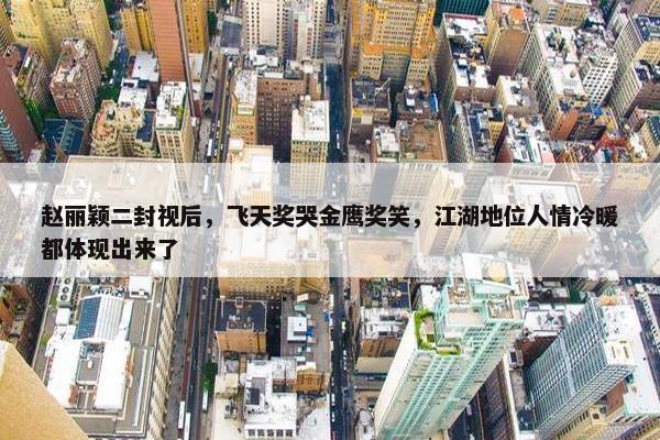 赵丽颖二封视后，飞天奖哭金鹰奖笑，江湖地位人情冷暖都体现出来了