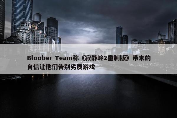 Bloober Team称《寂静岭2重制版》带来的自信让他们告别劣质游戏