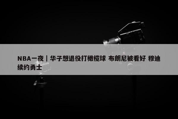 NBA一夜｜华子想退役打橄榄球 布朗尼被看好 穆迪续约勇士