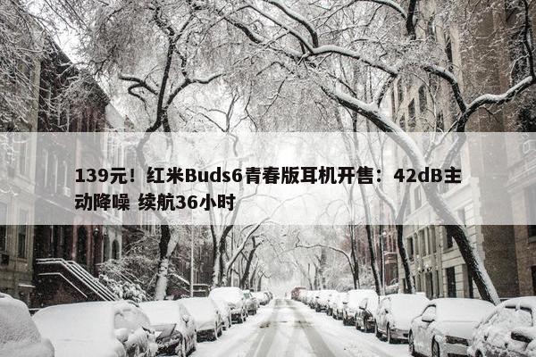 139元！红米Buds6青春版耳机开售：42dB主动降噪 续航36小时