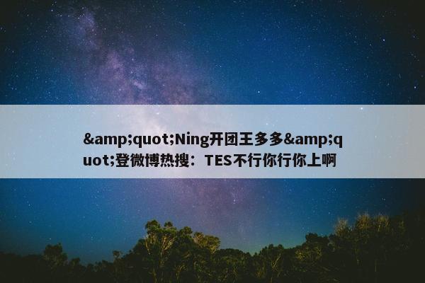 "Ning开团王多多"登微博热搜：TES不行你行你上啊