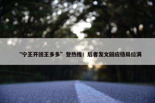 “宁王开团王多多”登热搜！后者发文回应格局拉满