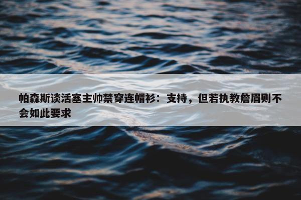 帕森斯谈活塞主帅禁穿连帽衫：支持，但若执教詹眉则不会如此要求