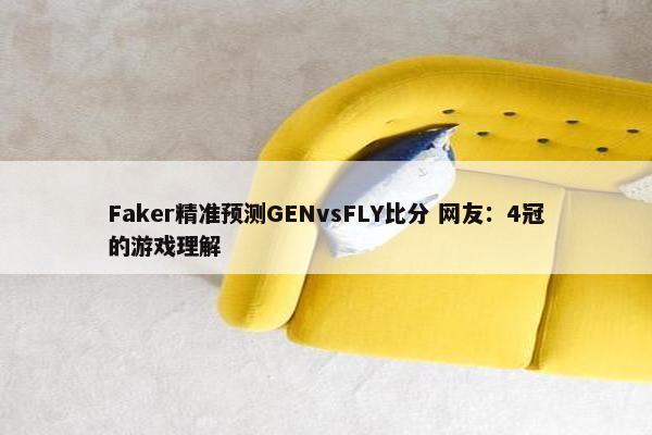 Faker精准预测GENvsFLY比分 网友：4冠的游戏理解