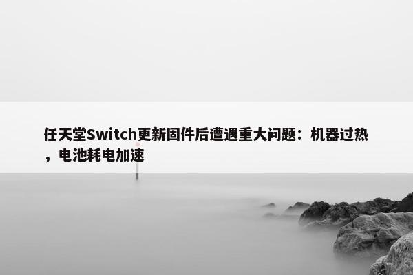 任天堂Switch更新固件后遭遇重大问题：机器过热，电池耗电加速