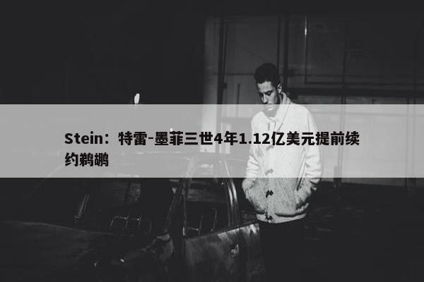 Stein：特雷-墨菲三世4年1.12亿美元提前续约鹈鹕