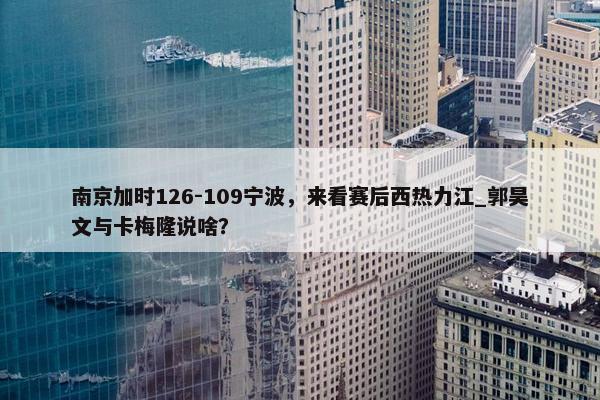 南京加时126-109宁波，来看赛后西热力江_郭昊文与卡梅隆说啥？