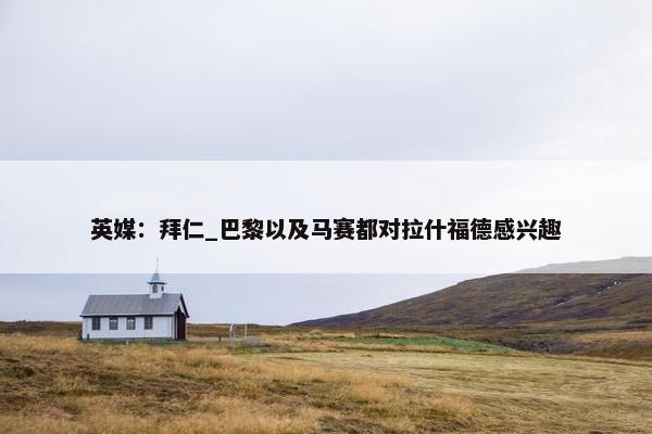 英媒：拜仁_巴黎以及马赛都对拉什福德感兴趣