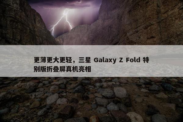 更薄更大更轻，三星 Galaxy Z Fold 特别版折叠屏真机亮相