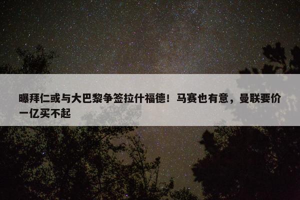 曝拜仁或与大巴黎争签拉什福德！马赛也有意，曼联要价一亿买不起