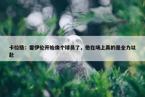 卡拉格：霍伊伦开始像个球员了，他在场上真的是全力以赴