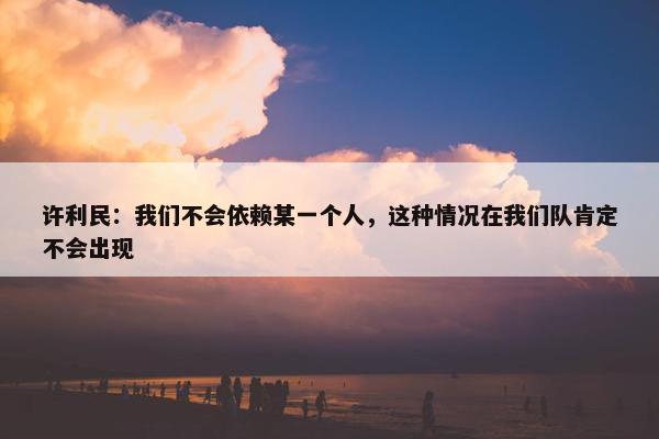 许利民：我们不会依赖某一个人，这种情况在我们队肯定不会出现