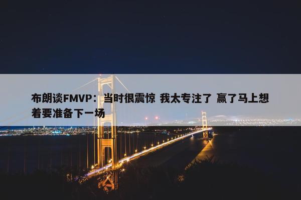 布朗谈FMVP：当时很震惊 我太专注了 赢了马上想着要准备下一场