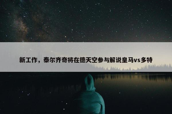 新工作，泰尔齐奇将在德天空参与解说皇马vs多特