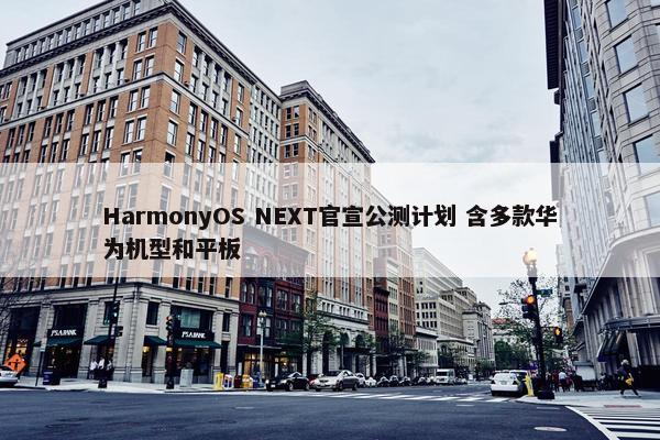 HarmonyOS NEXT官宣公测计划 含多款华为机型和平板