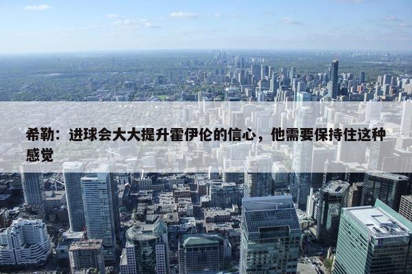 希勒：进球会大大提升霍伊伦的信心，他需要保持住这种感觉