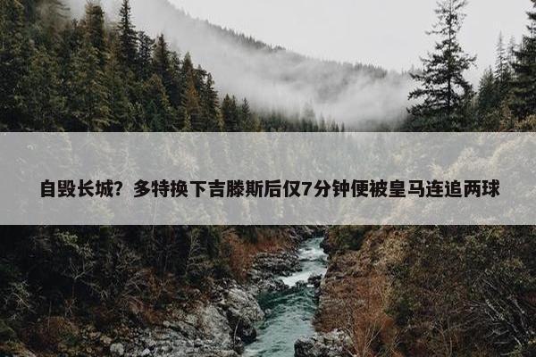 自毁长城？多特换下吉滕斯后仅7分钟便被皇马连追两球