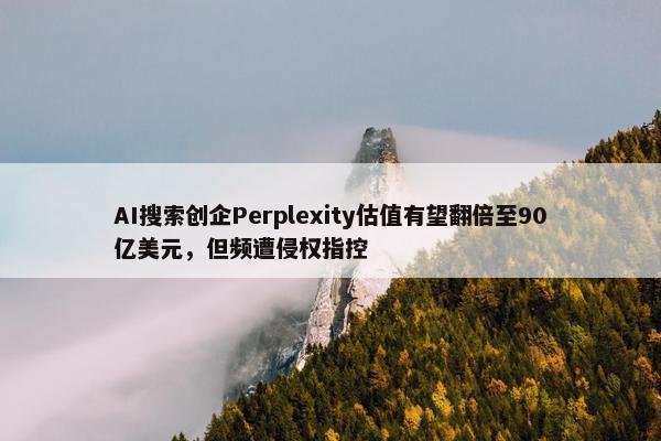 AI搜索创企Perplexity估值有望翻倍至90亿美元，但频遭侵权指控