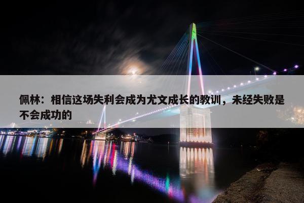 佩林：相信这场失利会成为尤文成长的教训，未经失败是不会成功的